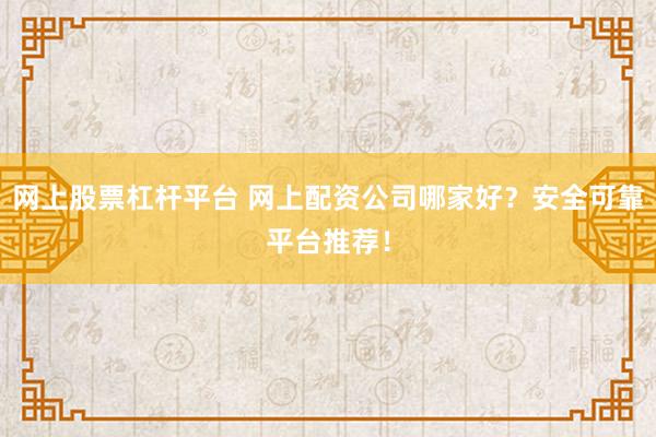 网上股票杠杆平台 网上配资公司哪家好？安全可靠平台推荐！