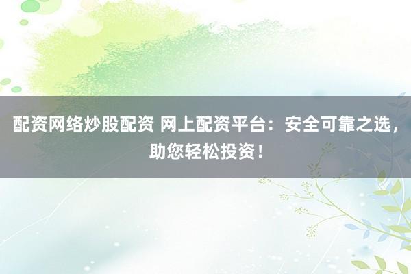配资网络炒股配资 网上配资平台：安全可靠之选，助您轻松投资！