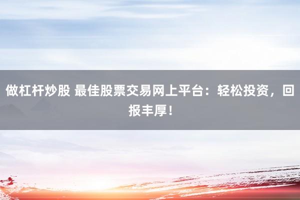做杠杆炒股 最佳股票交易网上平台：轻松投资，回报丰厚！