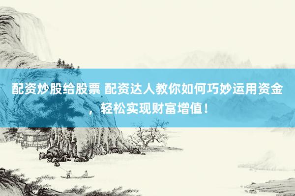 配资炒股给股票 配资达人教你如何巧妙运用资金，轻松实现财富增值！