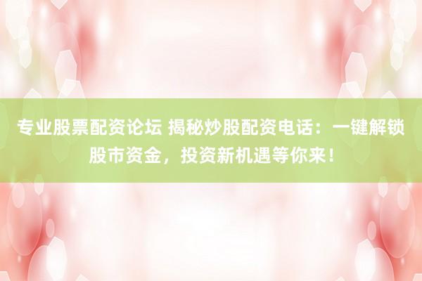 专业股票配资论坛 揭秘炒股配资电话：一键解锁股市资金，投资新机遇等你来！
