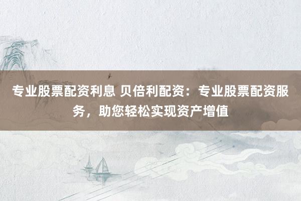专业股票配资利息 贝倍利配资：专业股票配资服务，助您轻松实现资产增值