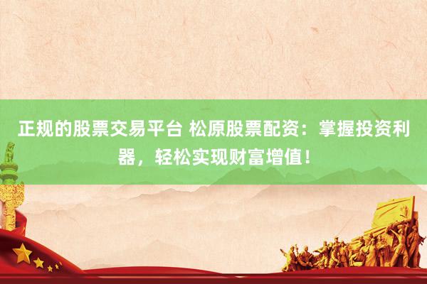正规的股票交易平台 松原股票配资：掌握投资利器，轻松实现财富增值！