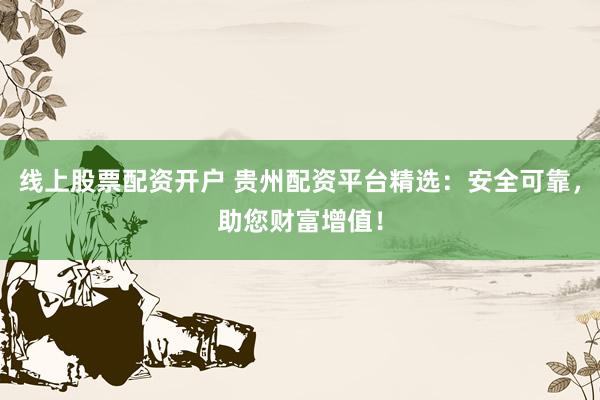 线上股票配资开户 贵州配资平台精选：安全可靠，助您财富增值！