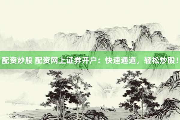 配资炒股 配资网上证券开户：快速通道，轻松炒股！