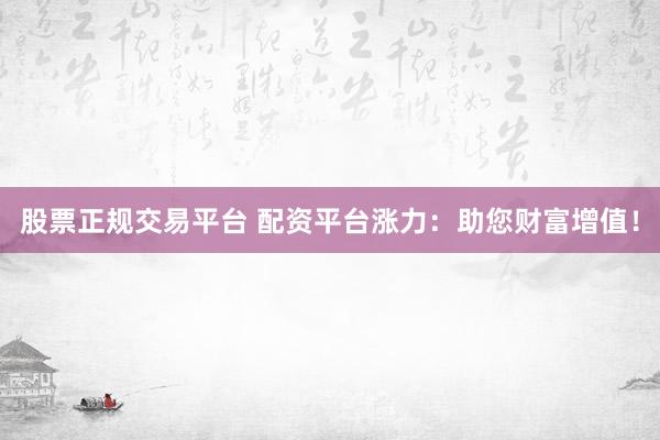 股票正规交易平台 配资平台涨力：助您财富增值！