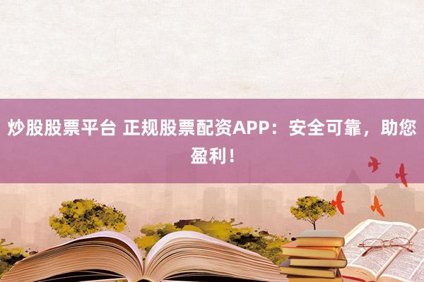 炒股股票平台 正规股票配资APP：安全可靠，助您盈利！