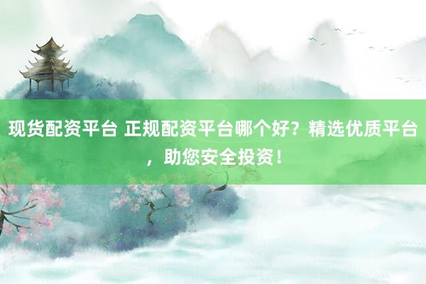 现货配资平台 正规配资平台哪个好？精选优质平台，助您安全投资！