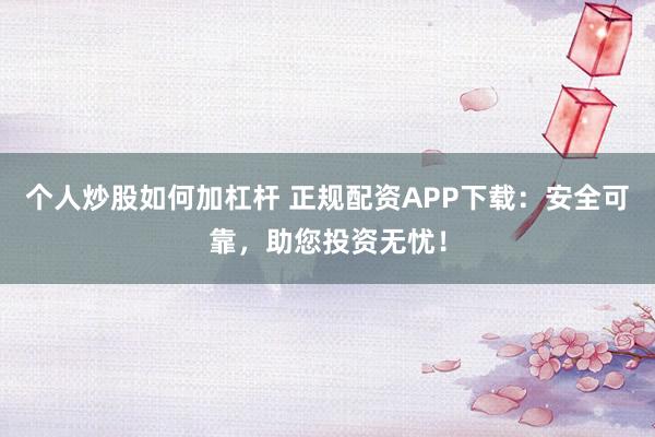 个人炒股如何加杠杆 正规配资APP下载：安全可靠，助您投资无忧！