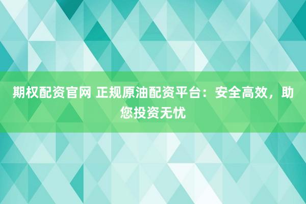 期权配资官网 正规原油配资平台：安全高效，助您投资无忧