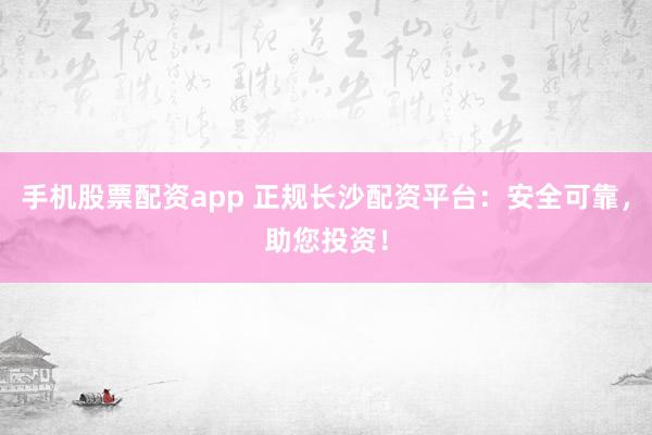 手机股票配资app 正规长沙配资平台：安全可靠，助您投资！
