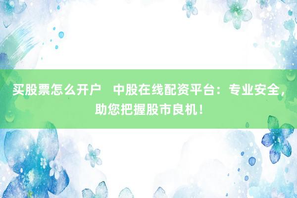 买股票怎么开户   中股在线配资平台：专业安全，助您把握股市良机！