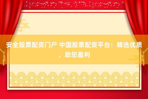 安全股票配资门户 中国股票配资平台：精选优质，助您盈利