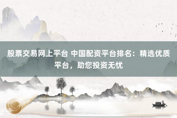股票交易网上平台 中国配资平台排名：精选优质平台，助您投资无忧
