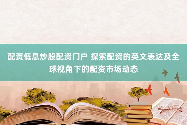 配资低息炒股配资门户 探索配资的英文表达及全球视角下的配资市场动态