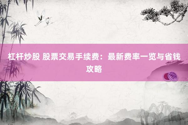 杠杆炒股 股票交易手续费：最新费率一览与省钱攻略