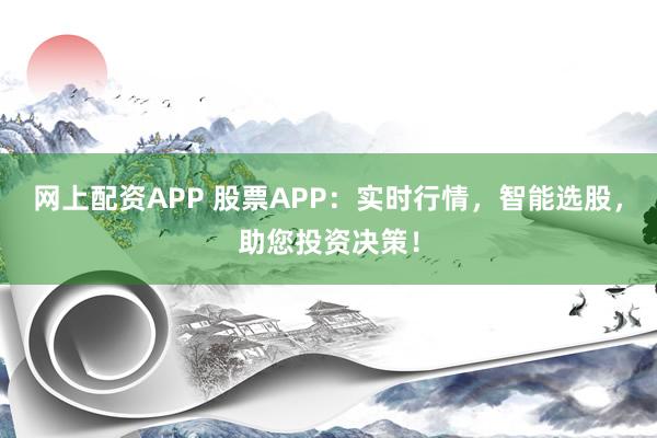 网上配资APP 股票APP：实时行情，智能选股，助您投资决策！