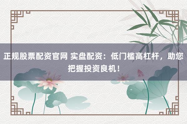 正规股票配资官网 实盘配资：低门槛高杠杆，助您把握投资良机！