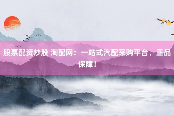 股票配资炒股 淘配网：一站式汽配采购平台，正品保障！