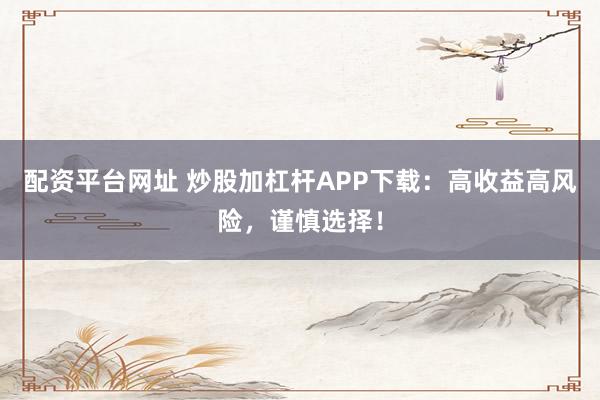 配资平台网址 炒股加杠杆APP下载：高收益高风险，谨慎选择！