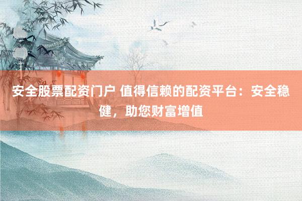 安全股票配资门户 值得信赖的配资平台：安全稳健，助您财富增值