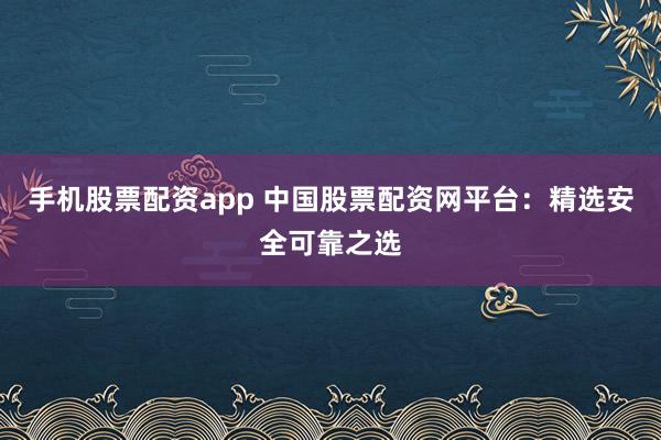 手机股票配资app 中国股票配资网平台：精选安全可靠之选