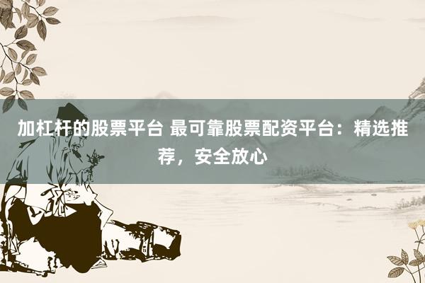 加杠杆的股票平台 最可靠股票配资平台：精选推荐，安全放心
