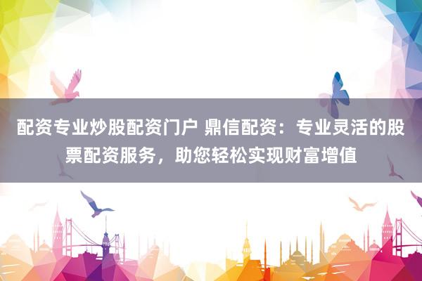 配资专业炒股配资门户 鼎信配资：专业灵活的股票配资服务，助您轻松实现财富增值