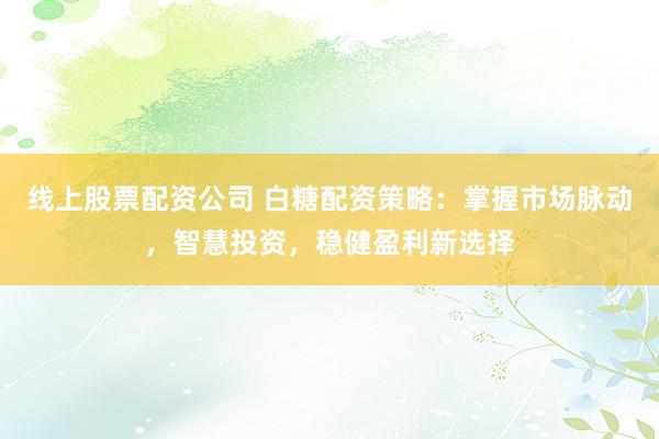 线上股票配资公司 白糖配资策略：掌握市场脉动，智慧投资，稳健盈利新选择