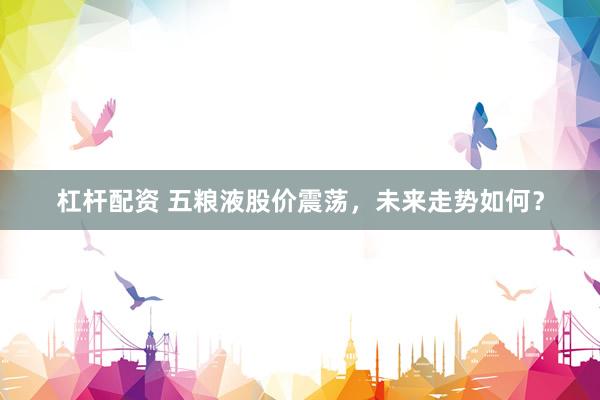 杠杆配资 五粮液股价震荡，未来走势如何？