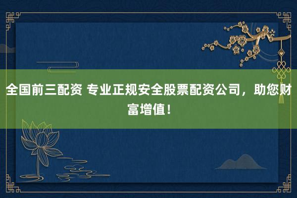 全国前三配资 专业正规安全股票配资公司，助您财富增值！