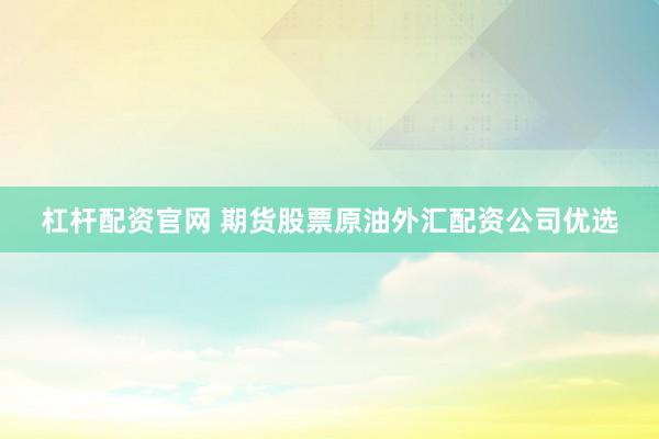 杠杆配资官网 期货股票原油外汇配资公司优选