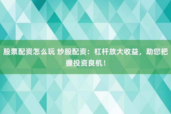 股票配资怎么玩 炒股配资：杠杆放大收益，助您把握投资良机！