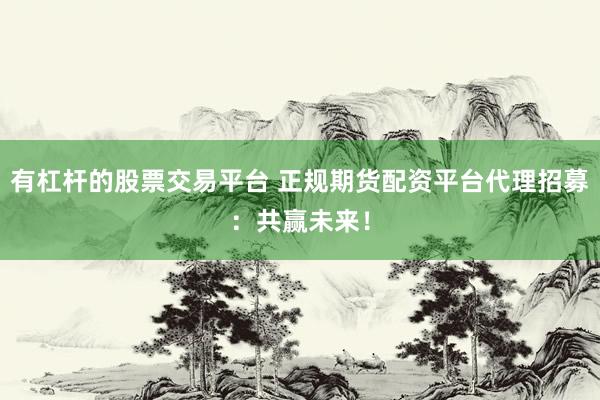 有杠杆的股票交易平台 正规期货配资平台代理招募：共赢未来！