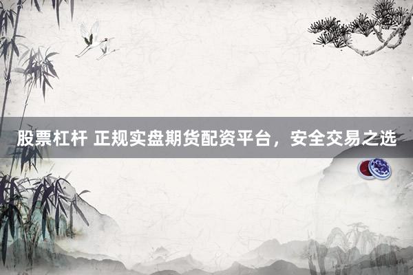 股票杠杆 正规实盘期货配资平台，安全交易之选
