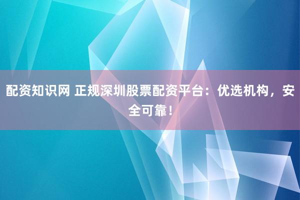 配资知识网 正规深圳股票配资平台：优选机构，安全可靠！