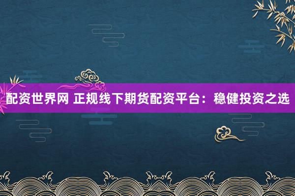 配资世界网 正规线下期货配资平台：稳健投资之选