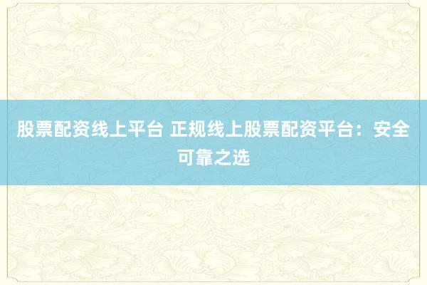 股票配资线上平台 正规线上股票配资平台：安全可靠之选