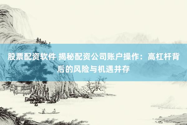 股票配资软件 揭秘配资公司账户操作：高杠杆背后的风险与机遇并存