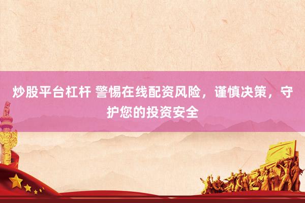 炒股平台杠杆 警惕在线配资风险，谨慎决策，守护您的投资安全