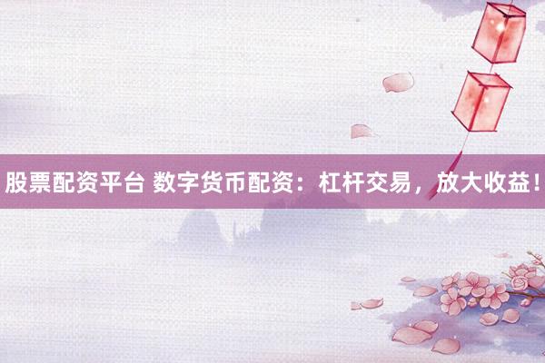 股票配资平台 数字货币配资：杠杆交易，放大收益！