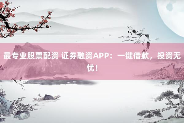 最专业股票配资 证券融资APP：一键借款，投资无忧！
