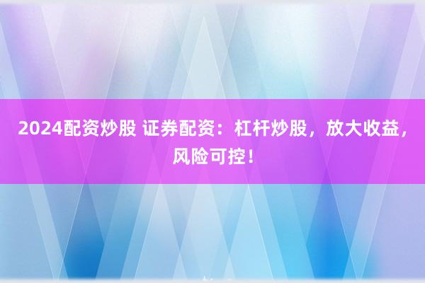 2024配资炒股 证券配资：杠杆炒股，放大收益，风险可控！