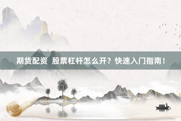 期货配资  股票杠杆怎么开？快速入门指南！