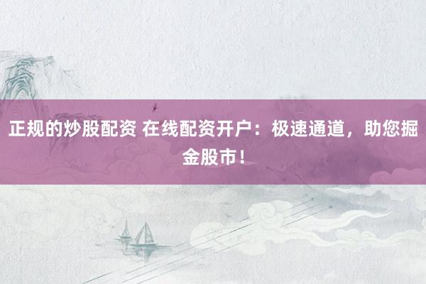 正规的炒股配资 在线配资开户：极速通道，助您掘金股市！