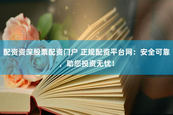 配资资深股票配资门户 正规配资平台网：安全可靠，助您投资无忧！