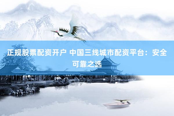 正规股票配资开户 中国三线城市配资平台：安全可靠之选