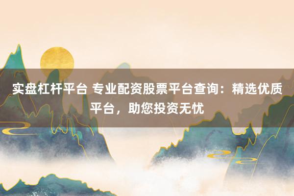 实盘杠杆平台 专业配资股票平台查询：精选优质平台，助您投资无忧