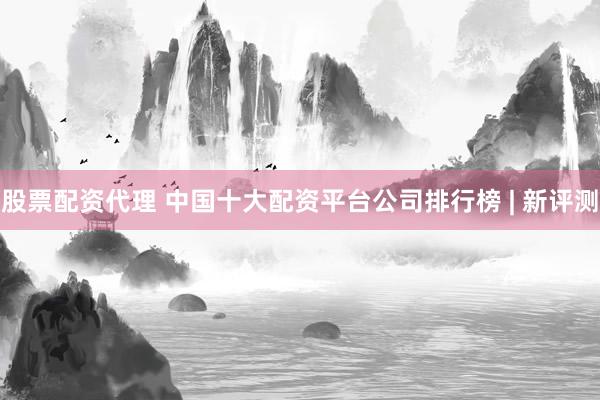 股票配资代理 中国十大配资平台公司排行榜 | 新评测