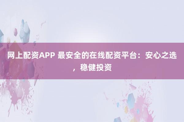 网上配资APP 最安全的在线配资平台：安心之选，稳健投资